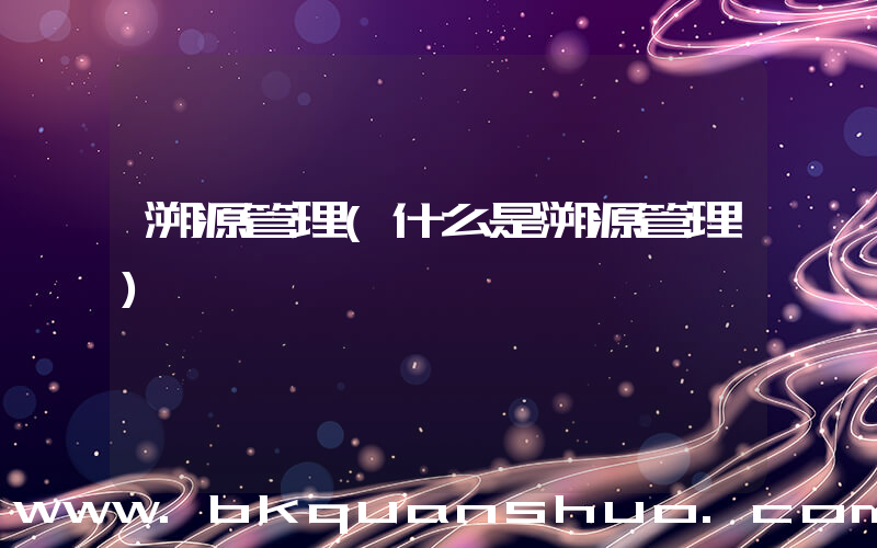 溯源管理(什么是溯源管理)