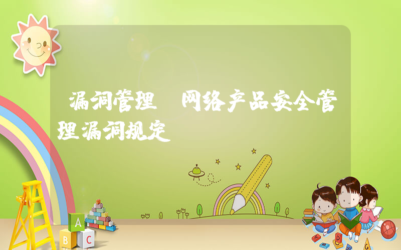 漏洞管理(网络产品安全管理漏洞规定)