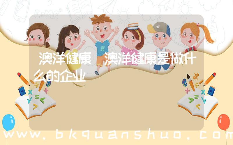 澳洋健康(澳洋健康是做什么的企业)