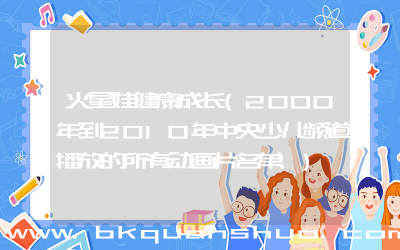 火星娃健康成长(2000年到2010年中央少儿频道播放的所有动画片名单.)