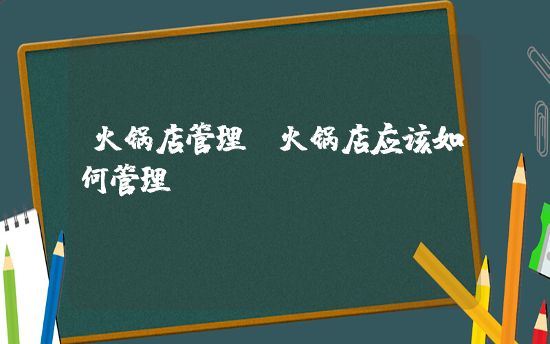 火锅店管理(火锅店应该如何管理？)