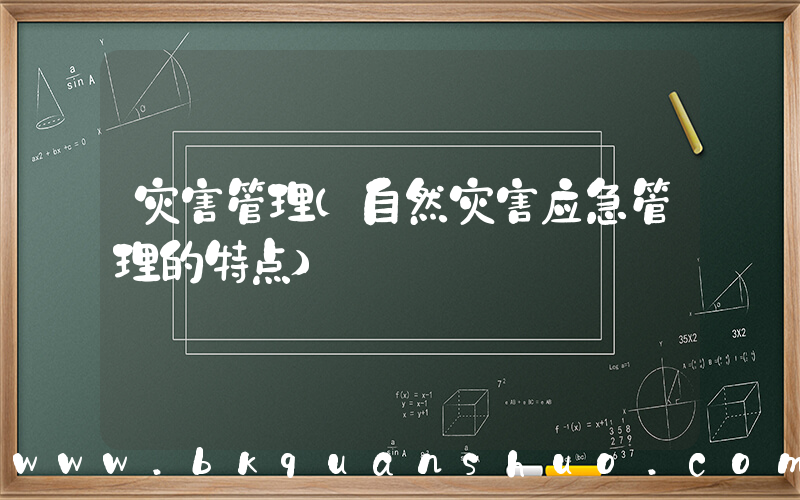 灾害管理(自然灾害应急管理的特点)