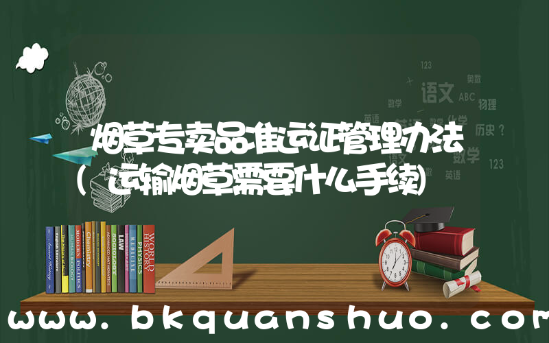 烟草专卖品准运证管理办法(运输烟草需要什么手续)