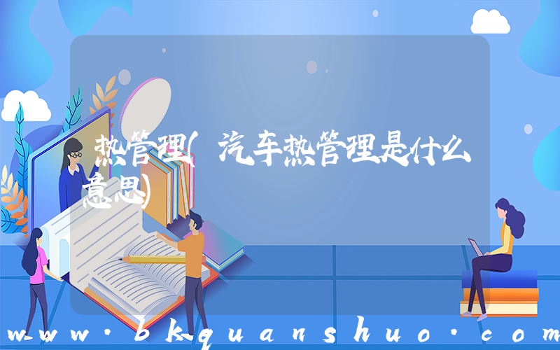 热管理(汽车热管理是什么意思)
