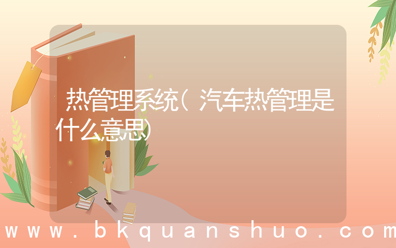 热管理系统(汽车热管理是什么意思)