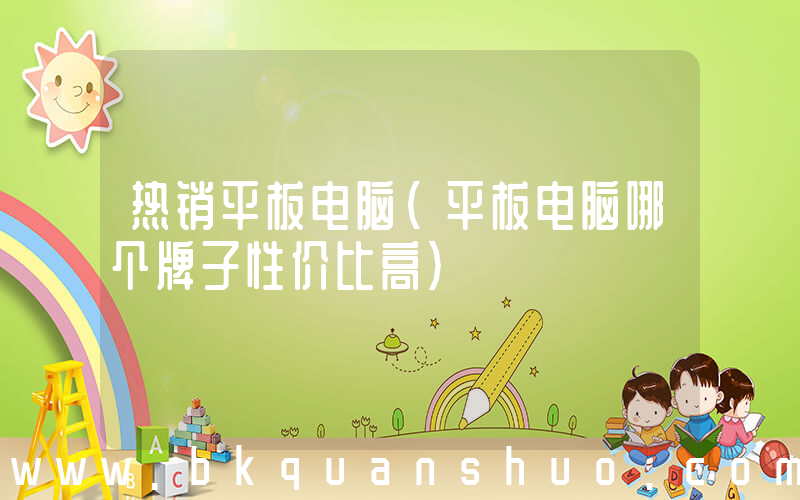 热销平板电脑(平板电脑哪个牌子性价比高)