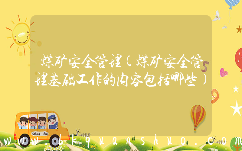 煤矿安全管理(煤矿安全管理基础工作的内容包括哪些)