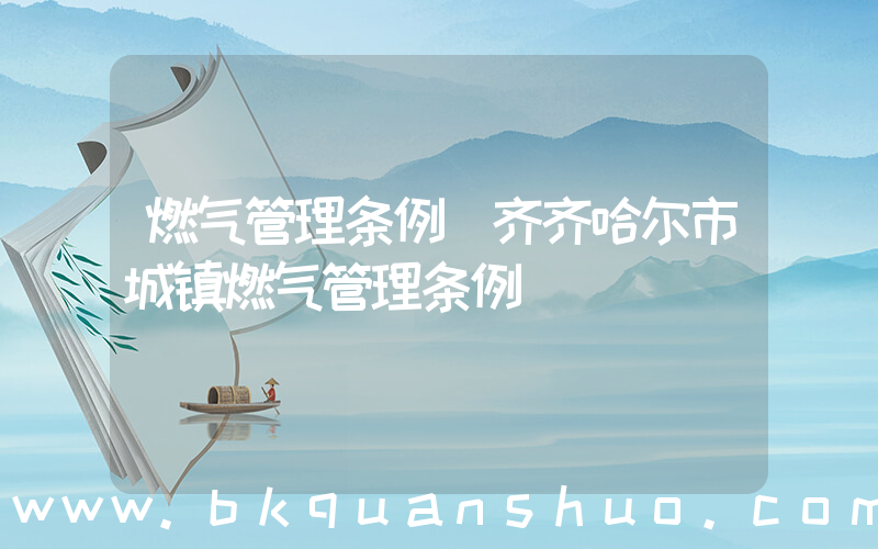燃气管理条例(齐齐哈尔市城镇燃气管理条例)