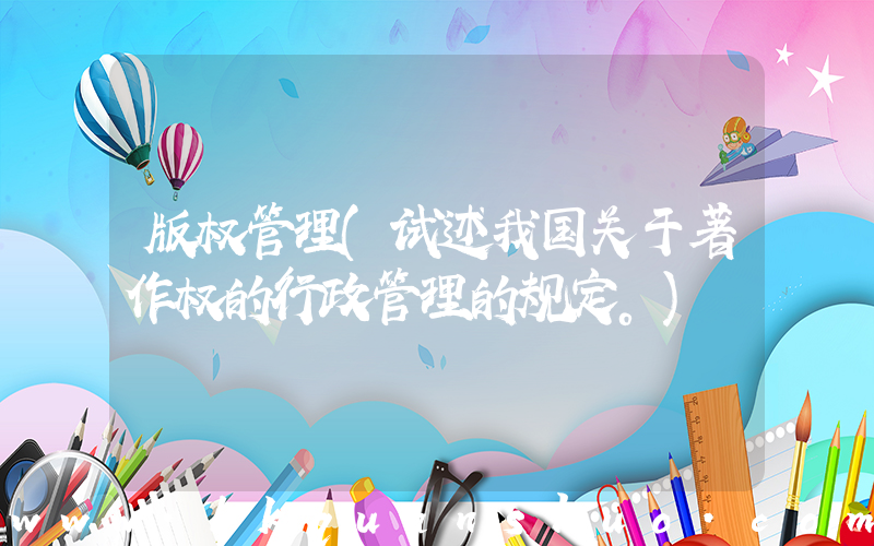 版权管理(试述我国关于著作权的行政管理的规定。)