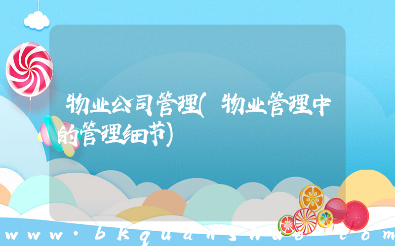 物业公司管理(物业管理中的管理细节)