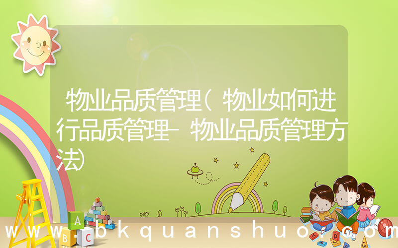 物业品质管理(物业如何进行品质管理-物业品质管理方法)