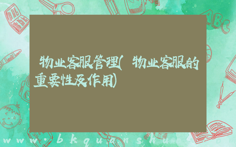 物业客服管理(物业客服的重要性及作用)