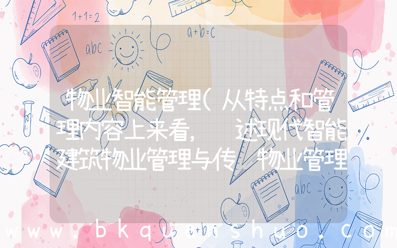 物业智能管理(从特点和管理内容上来看，试述现代智能建筑物业管理与传统物业管理的区别)