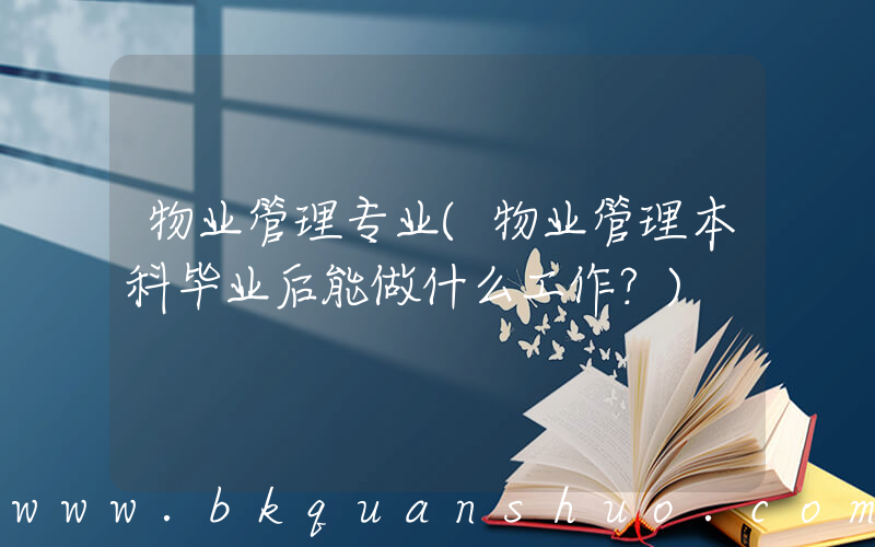 物业管理专业(物业管理本科毕业后能做什么工作？)