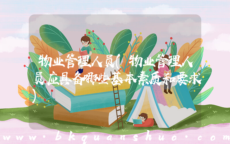 物业管理人员(物业管理人员应具备哪些基本素质和要求)