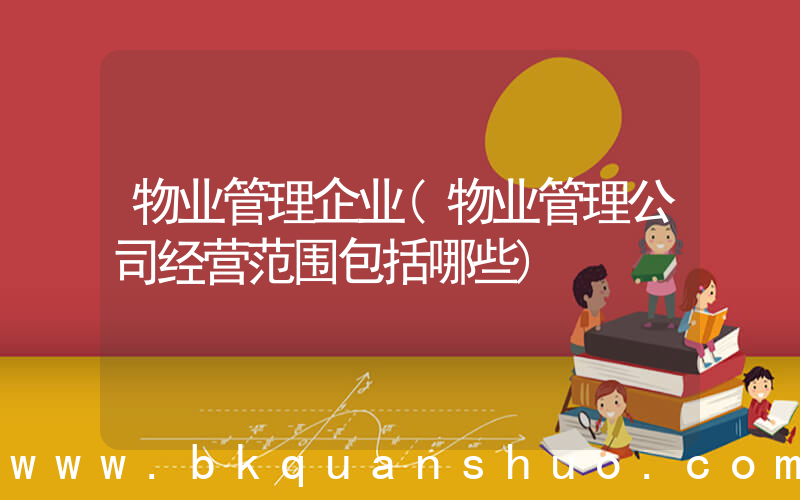 物业管理企业(物业管理公司经营范围包括哪些)