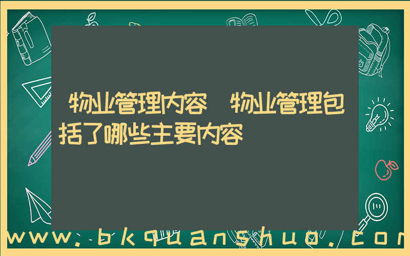 物业管理内容(物业管理包括了哪些主要内容)