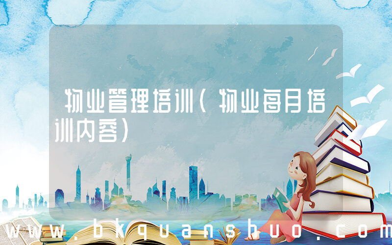 物业管理培训(物业每月培训内容)