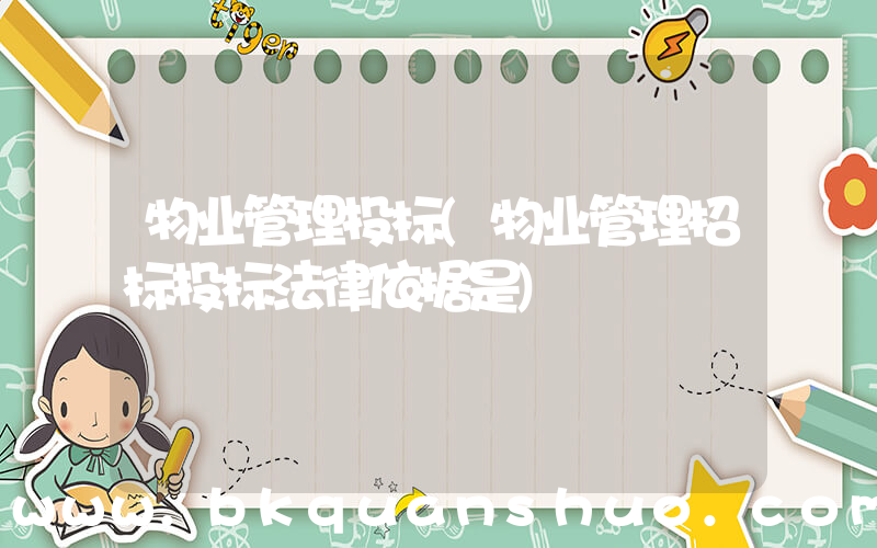 物业管理投标(物业管理招标投标法律依据是)