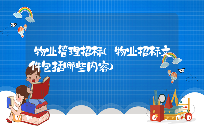 物业管理招标(物业招标文件包括哪些内容)