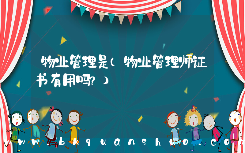 物业管理是(物业管理师证书有用吗？)