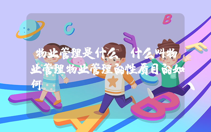 物业管理是什么(什么叫物业管理物业管理的性质目的如何？)