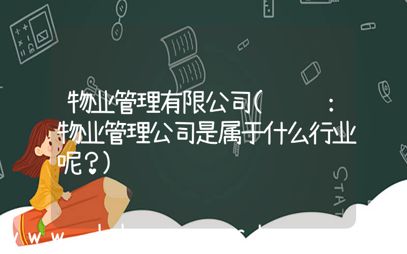 物业管理有限公司(请问：物业管理公司是属于什么行业呢？)
