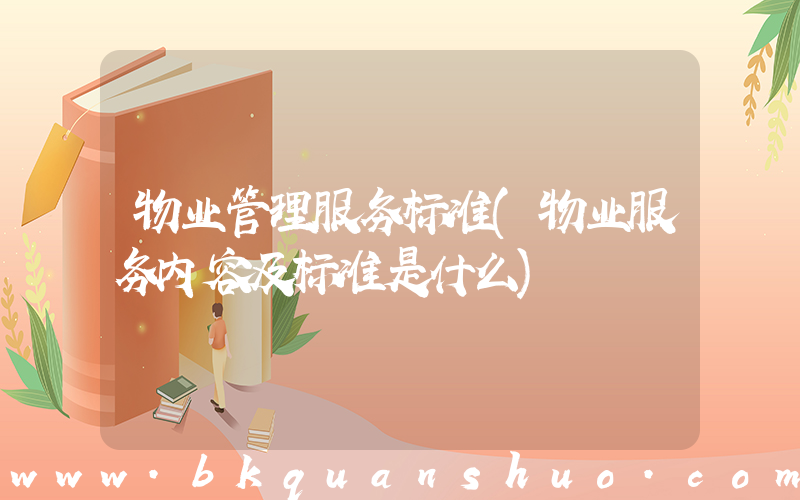 物业管理服务标准(物业服务内容及标准是什么)