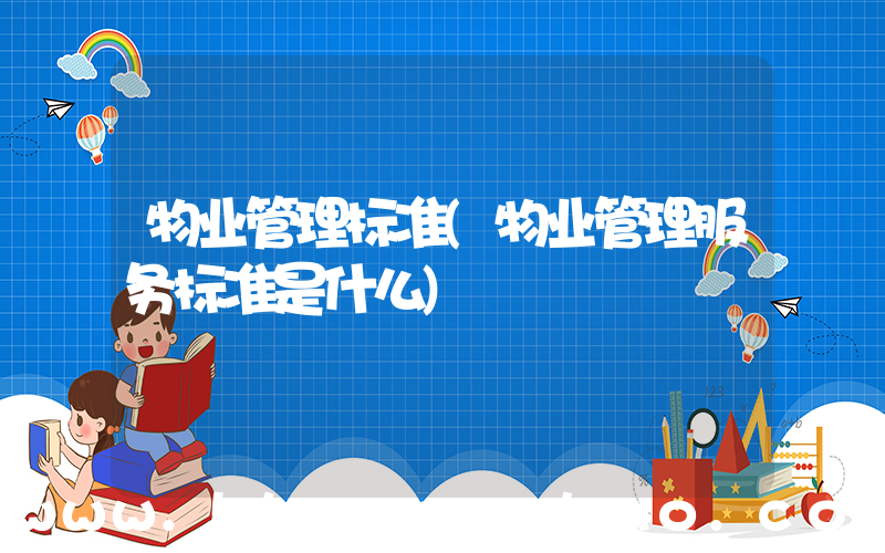 物业管理标准(物业管理服务标准是什么)