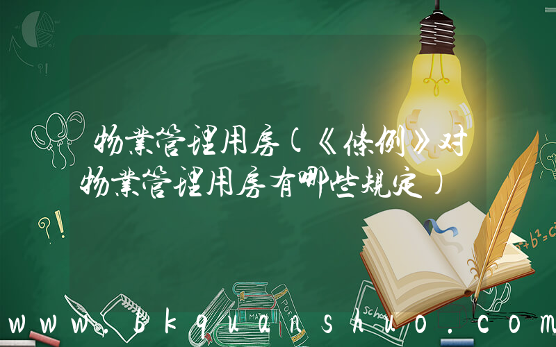 物业管理用房(《条例》对物业管理用房有哪些规定)