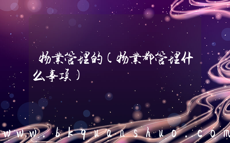 物业管理的(物业都管理什么事项)