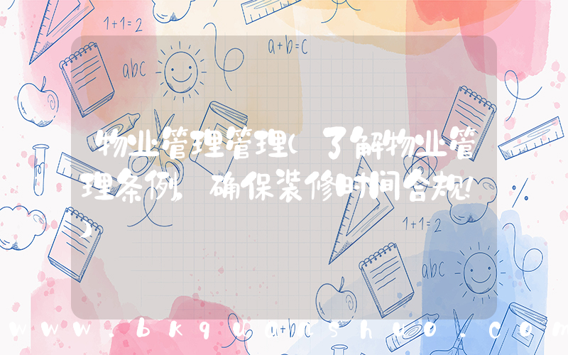 物业管理管理(了解物业管理条例，确保装修时间合规！)