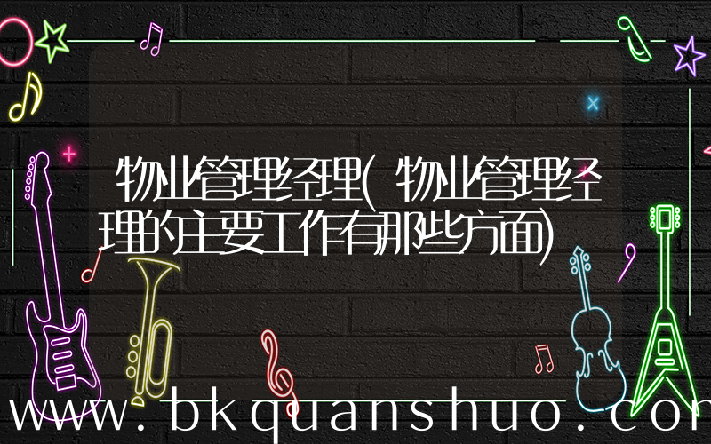 物业管理经理(物业管理经理的主要工作有那些方面)
