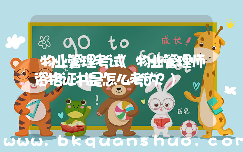 物业管理考试(物业管理师资格证书是怎么考的？)