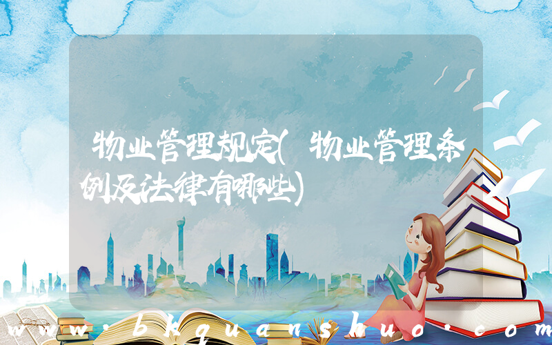 物业管理规定(物业管理条例及法律有哪些)