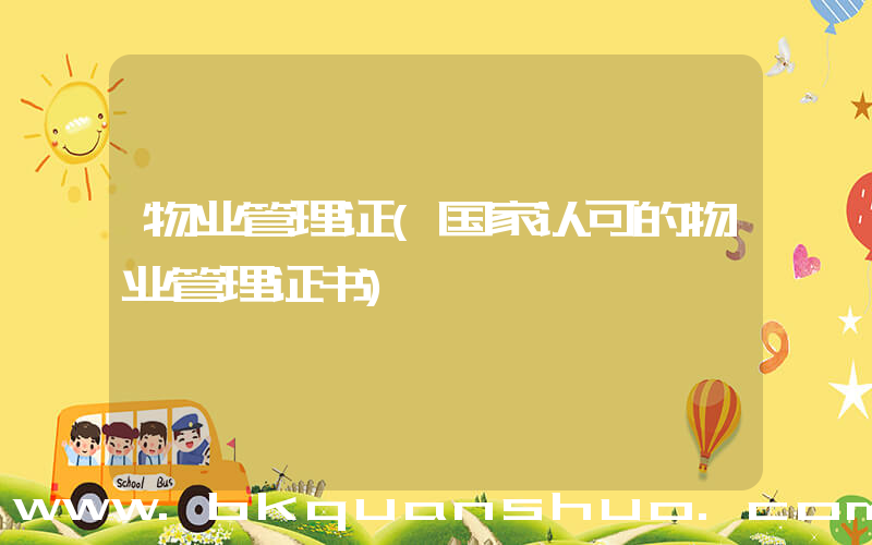 物业管理证(国家认可的物业管理证书)