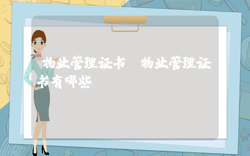 物业管理证书(物业管理证书有哪些)