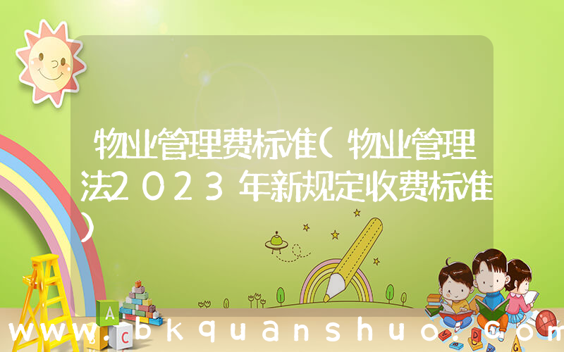 物业管理费标准(物业管理法2023年新规定收费标准)