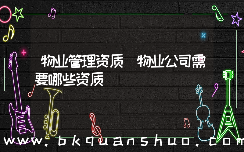 物业管理资质(物业公司需要哪些资质)