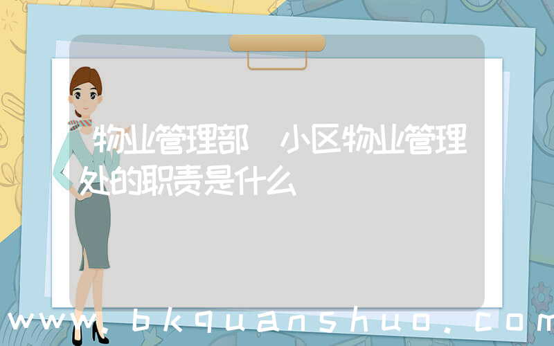 物业管理部(小区物业管理处的职责是什么)