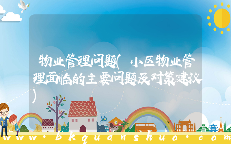物业管理问题(小区物业管理面临的主要问题及对策建议)