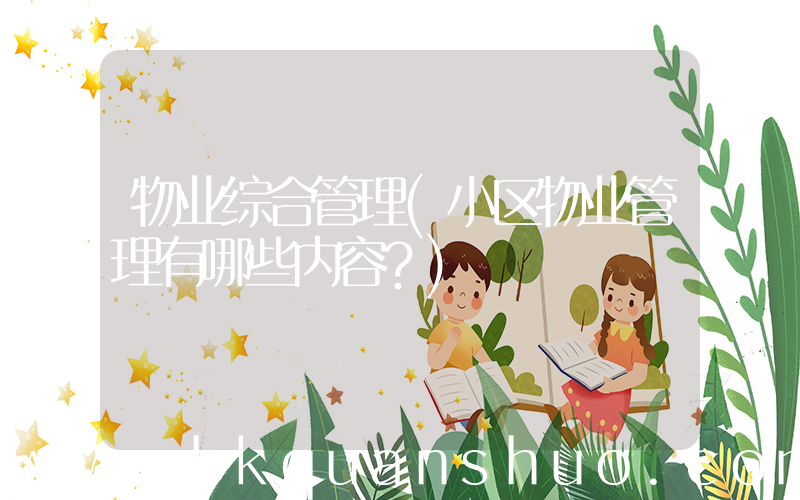 物业综合管理(小区物业管理有哪些内容？)