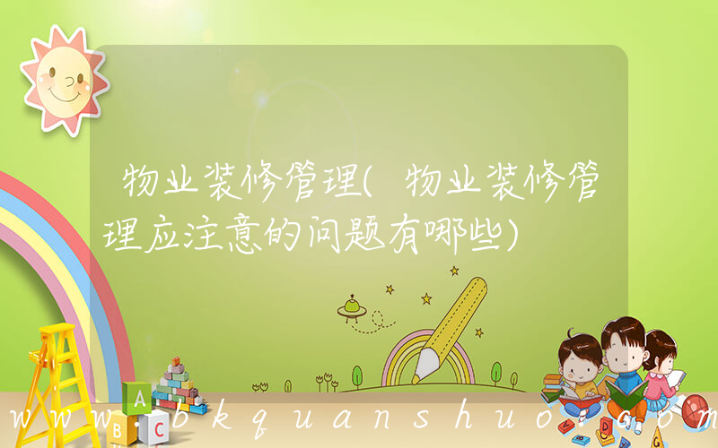 物业装修管理(物业装修管理应注意的问题有哪些)