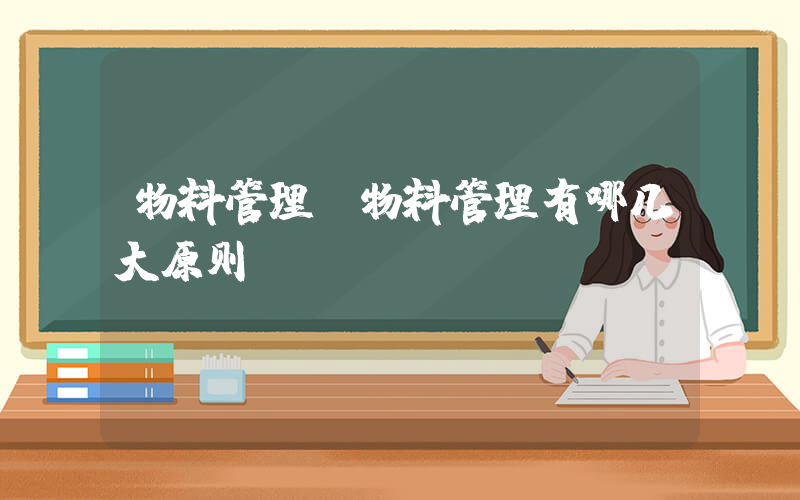 物料管理(物料管理有哪几大原则？)