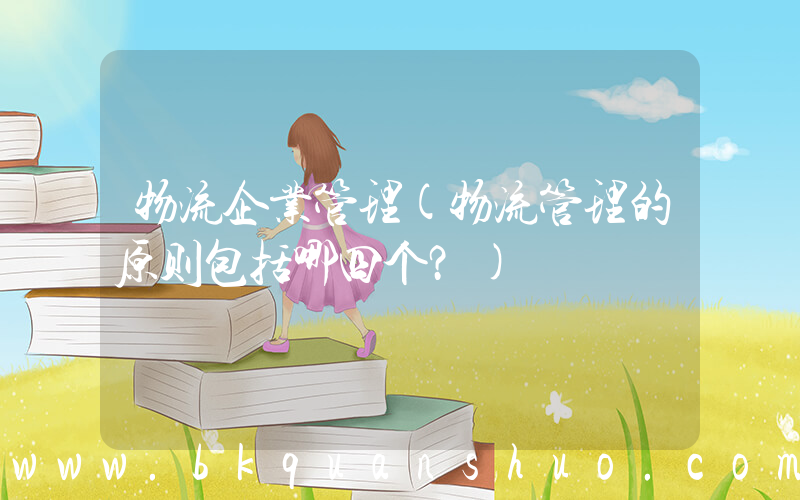 物流企业管理(物流管理的原则包括哪四个？)