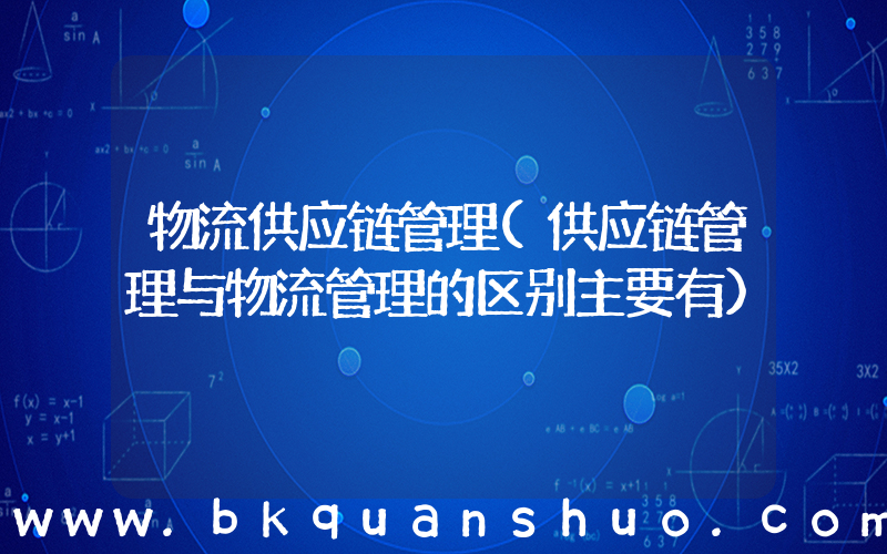 物流供应链管理(供应链管理与物流管理的区别主要有)