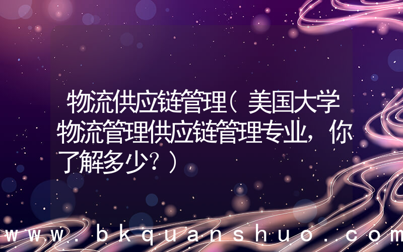 物流供应链管理(美国大学物流管理供应链管理专业，你了解多少？)