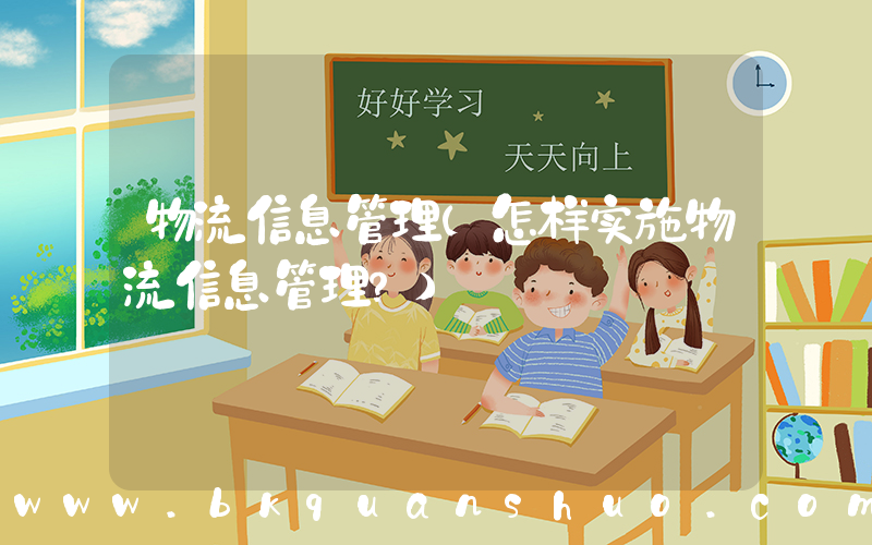 物流信息管理(怎样实施物流信息管理？)