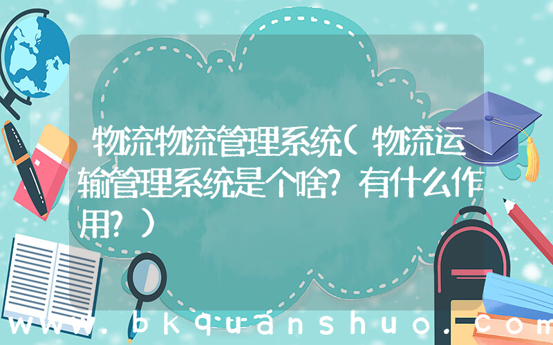 物流物流管理系统(物流运输管理系统是个啥？有什么作用？)