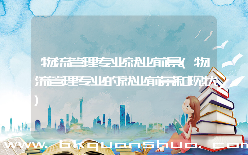 物流管理专业就业前景(物流管理专业的就业前景和现状)